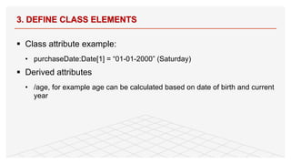 § Class attribute example:
• purchaseDate:Date[1] = “01-01-2000” (Saturday)
§ Derived attributes
• /age, for example age can be calculated based on date of birth and current
year
3. DEFINE CLASS ELEMENTS
85
 