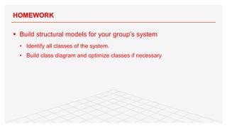 HOMEWORK
§ Build structural models for your group’s system
• Identify all classes of the system.
• Build class diagram and optimize classes if necessary
90
 
