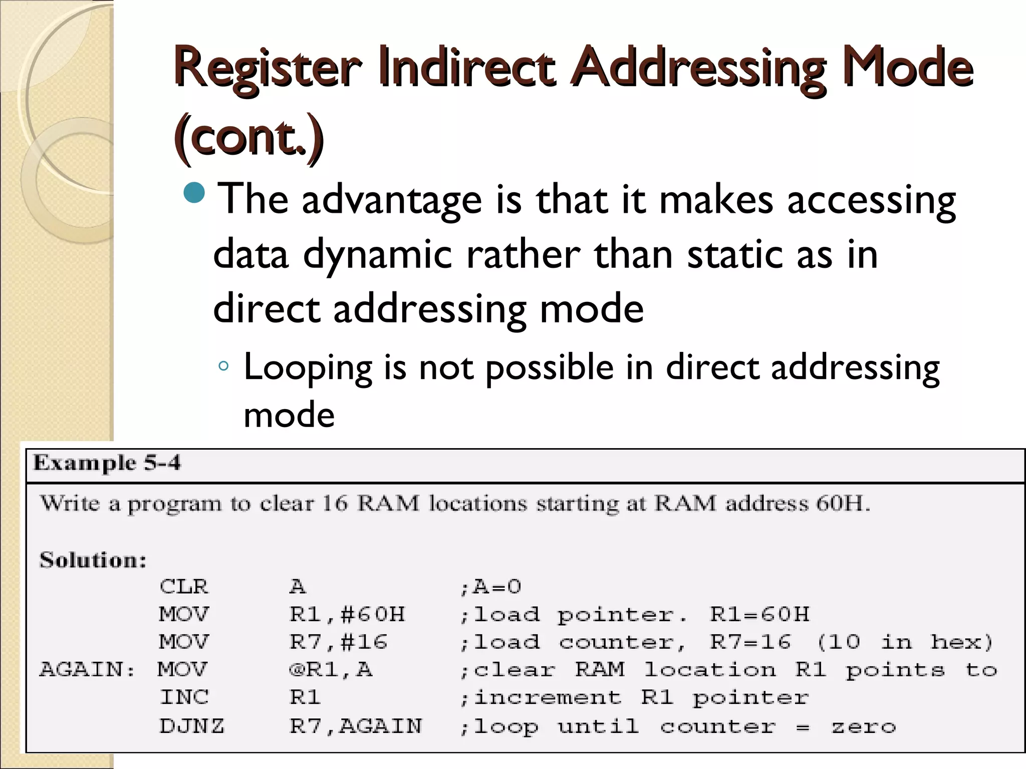 Register Indirect Addressing ModeRegister Indirect Addressing Mode
(cont.)(cont.)
The advantage is that it makes accessing
data dynamic rather than static as in
direct addressing mode
◦ Looping is not possible in direct addressing
mode
 