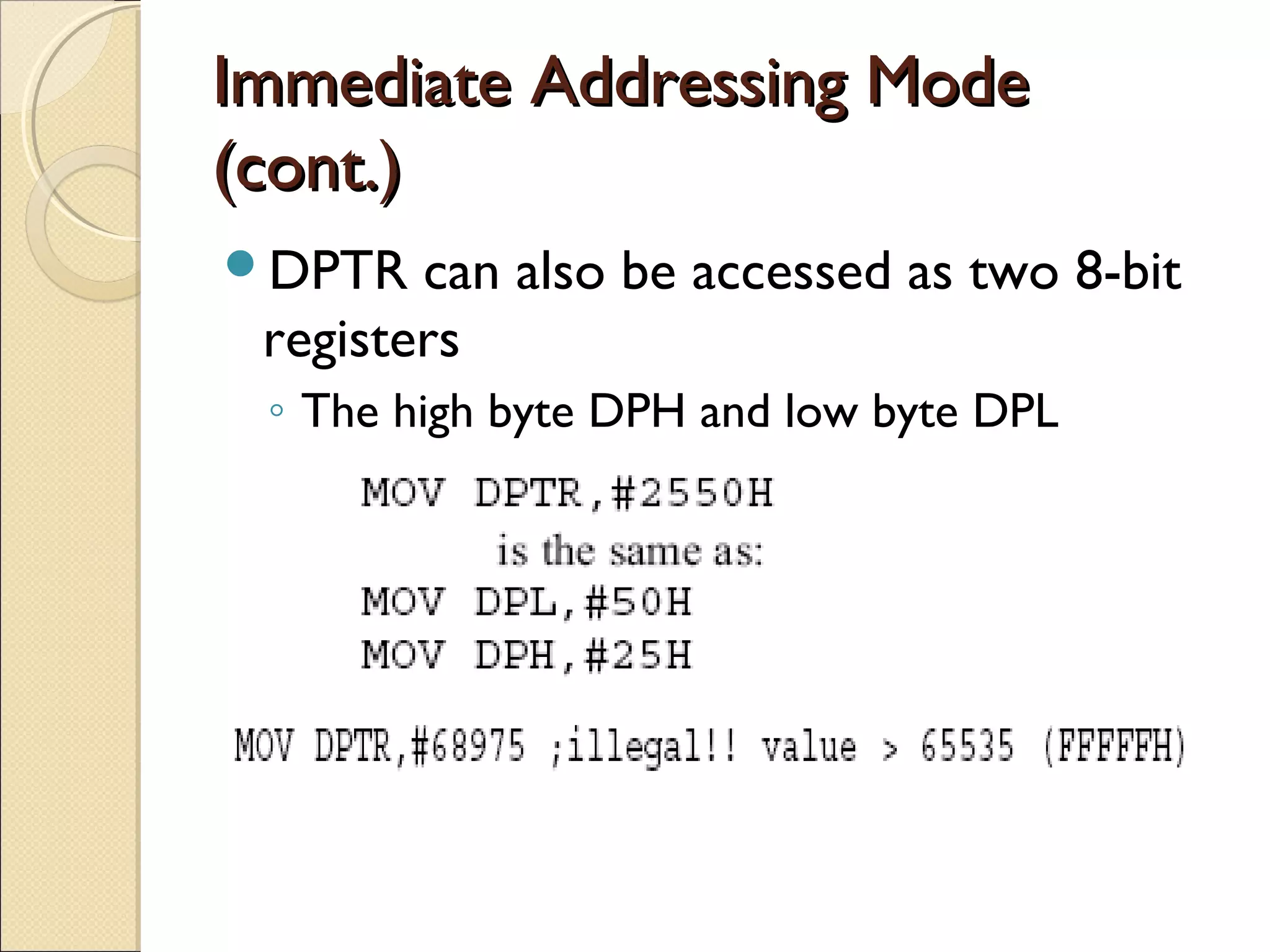 Immediate Addressing ModeImmediate Addressing Mode
(cont.)(cont.)
DPTR can also be accessed as two 8-bit
registers
◦ The high byte DPH and low byte DPL
 