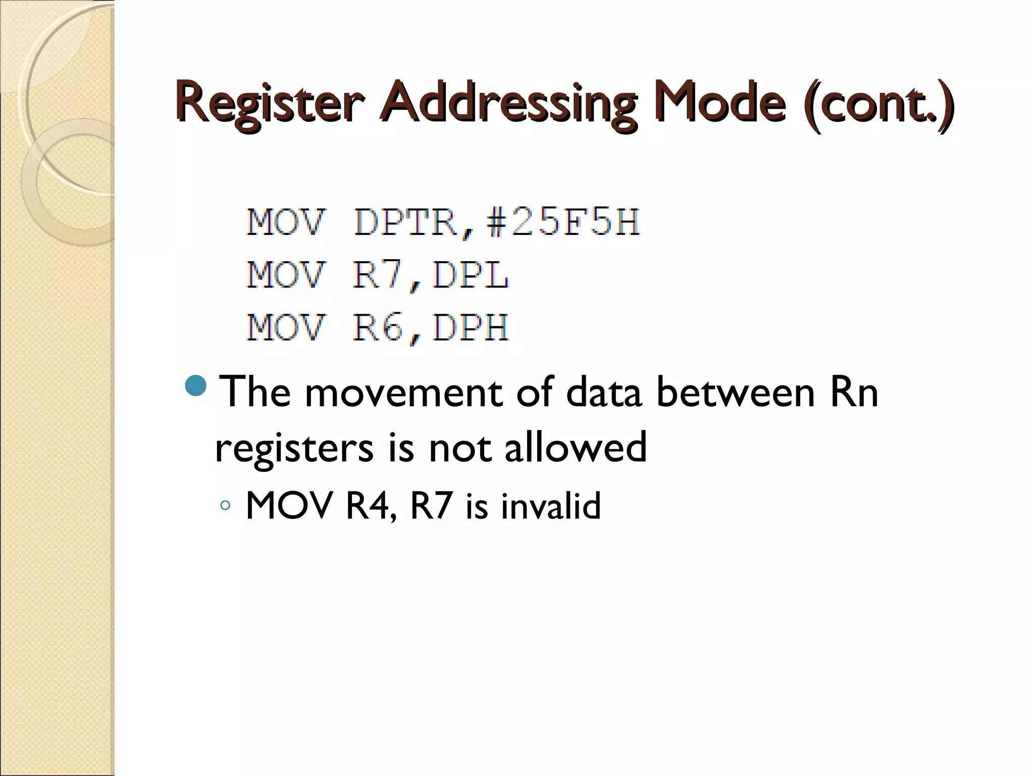 Register Addressing Mode (cont.)Register Addressing Mode (cont.)
The movement of data between Rn
registers is not allowed
◦ MOV R4, R7 is invalid
 