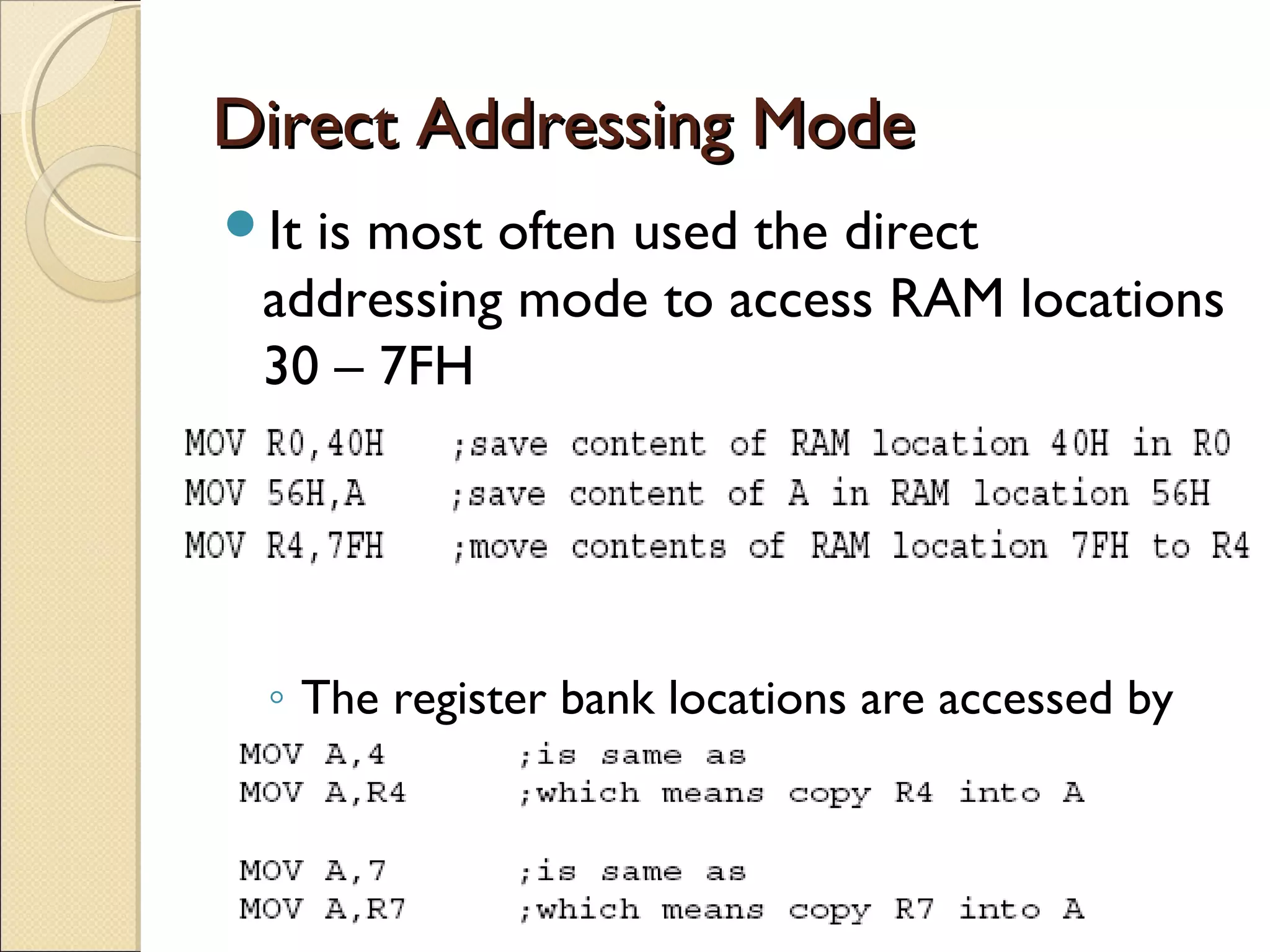 Direct Addressing ModeDirect Addressing Mode
It is most often used the direct
addressing mode to access RAM locations
30 – 7FH
◦ The entire 128 bytes of RAM can be accessed
◦ The register bank locations are accessed by
the register names
 