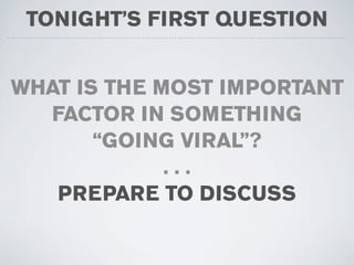 TONIGHT’S FIRST QUESTION


WHAT IS THE MOST IMPORTANT
  FACTOR IN SOMETHING
       “GOING VIRAL”?
             ...
   PREPARE TO DISCUSS
 