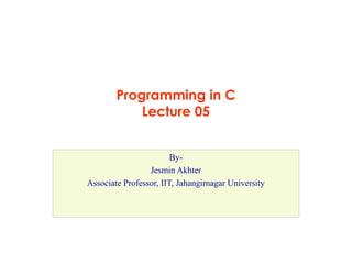 Programming in C
Lecture 05
By-
Jesmin Akhter
Associate Professor, IIT, Jahangirnagar University
 