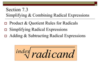 Section 7.3 
Simplifying & Combining Radical Expressions 
 Product & Quotient Rules for Radicals 
 Simplifying Radical Expressions 
 Adding & Subtracting Radical Expressions 
index radicand 
 