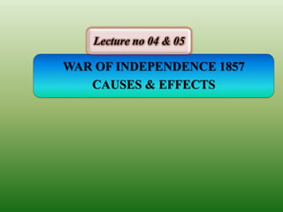 WAR OF INDEPENDENCE 1857
CAUSES & EFFECTS
Lecture no 04 & 05
 