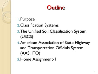 OutlineOutline
1.Purpose
2.Classification Systems
3.The Unified Soil Classification System
(USCS)
4.American Association of State Highway
and Transportation Officials System
(AASHTO)
5.Home Assignment-1
4
 