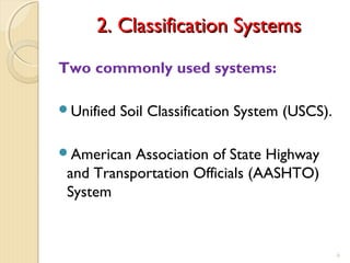 2. Classification Systems2. Classification Systems
Two commonly used systems:
Unified Soil Classification System (USCS).
American Association of State Highway
and Transportation Officials (AASHTO)
System
6
 