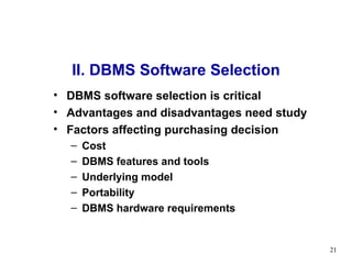 II. DBMS Software Selection DBMS software selection is critical  Advantages and disadvantages need study Factors affecting purchasing decision Cost DBMS features and tools Underlying model Portability DBMS hardware requirements 