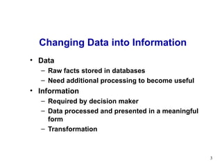 Data  Raw facts stored in databases Need additional processing to become useful Information Required by decision maker  Data processed and presented in a meaningful form Transformation Changing Data into Information 