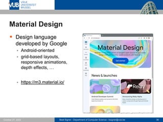 Beat Signer - Department of Computer Science - bsigner@vub.be 36
October 27, 2023
Material Design
▪ Design language
developed by Google
▪ Android-oriented
▪ grid-based layouts,
responsive animations,
depth effects, …
▪ https://m3.material.io/
 