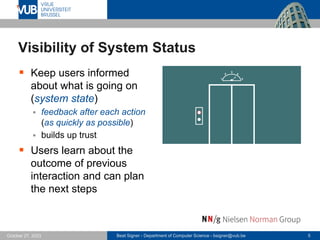Beat Signer - Department of Computer Science - bsigner@vub.be 5
October 27, 2023
Visibility of System Status
▪ Keep users informed
about what is going on
(system state)
▪ feedback after each action
(as quickly as possible)
▪ builds up trust
▪ Users learn about the
outcome of previous
interaction and can plan
the next steps
 
