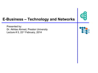 E-Business – Technology and Networks
Presented by:
Dr. Akhlas Ahmed, Preston University
Lecture # 5, 22nd February, 2014

 