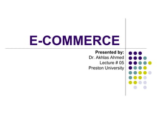 E-COMMERCE
Presented by:
Dr. Akhlas Ahmed
Lecture # 05
Preston University

 