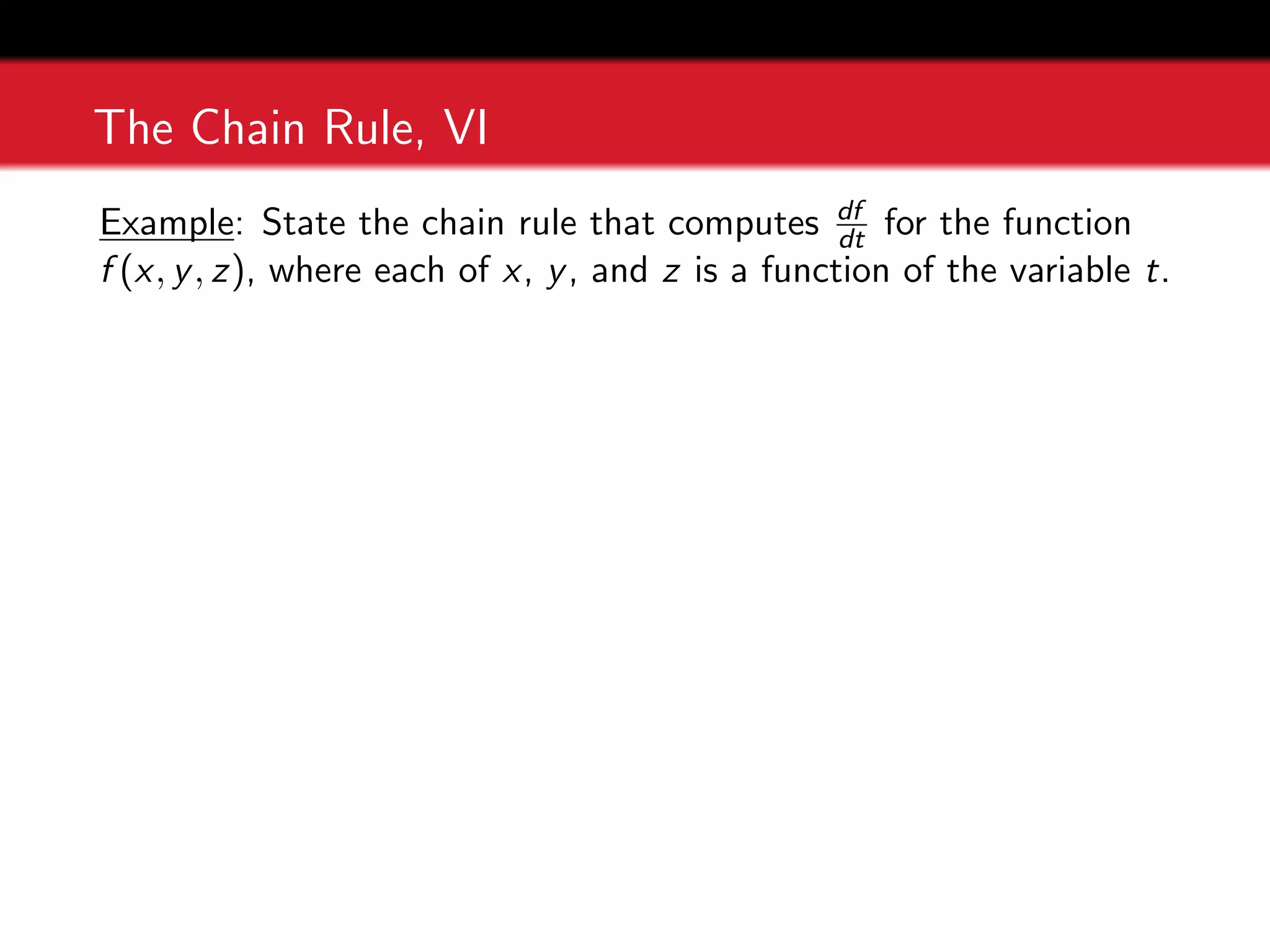 The Chain Rule, VI
Example: State the chain rule that computes df
dt for the function
f (x, y, z), where each of x, y, and z is a function of the variable t.
 