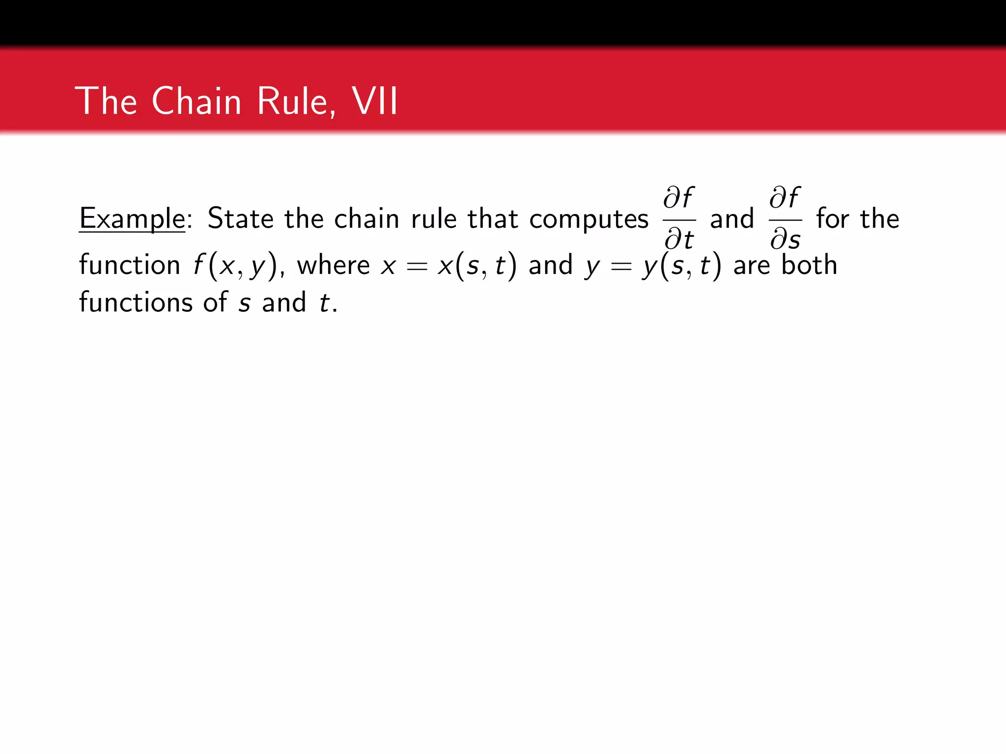 The Chain Rule, VII
Example: State the chain rule that computes
∂f
∂t
and
∂f
∂s
for the
function f (x, y), where x = x(s, t) and y = y(s, t) are both
functions of s and t.
 