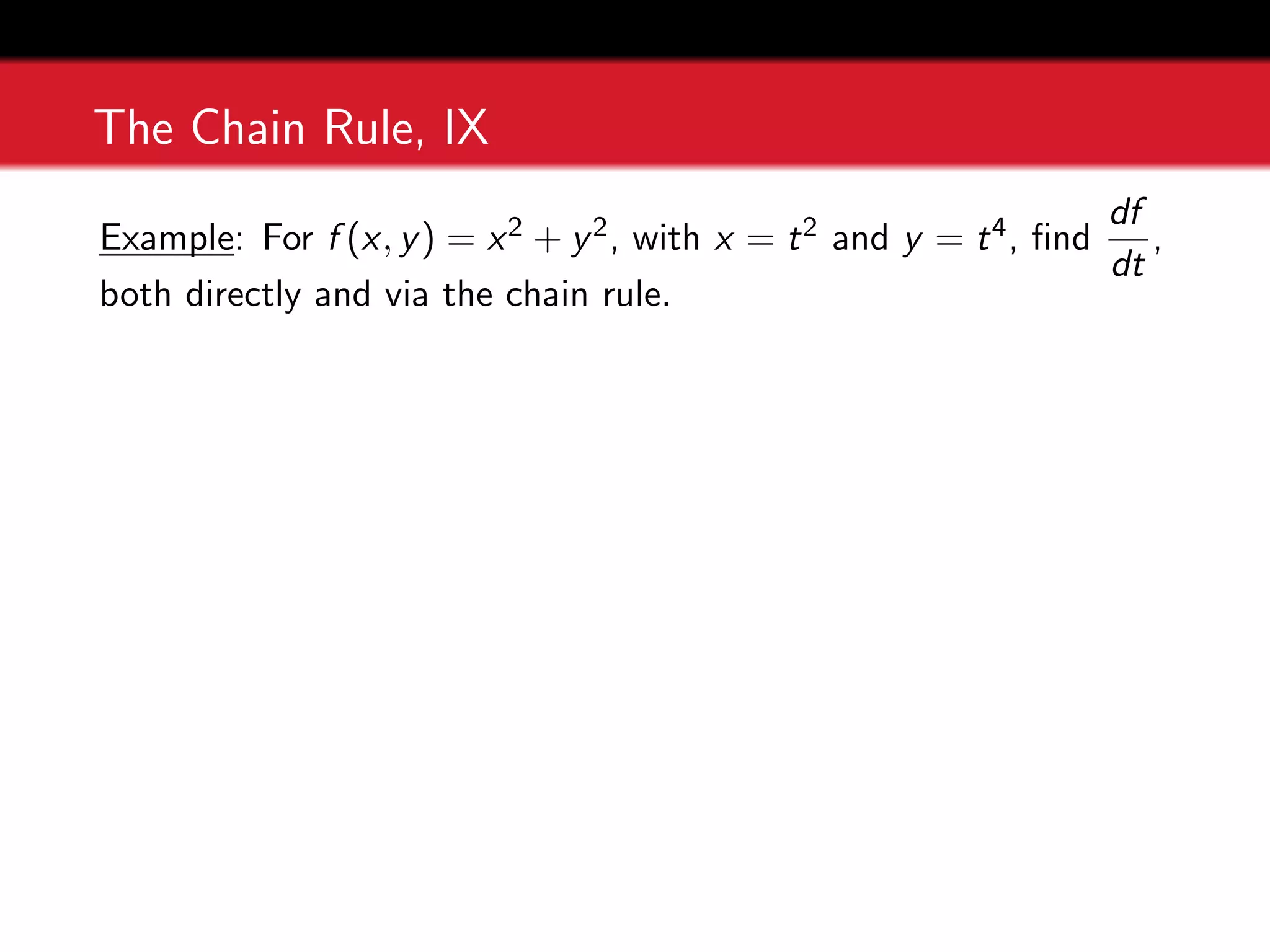 The Chain Rule, IX
Example: For f (x, y) = x2 + y2, with x = t2 and y = t4, find
df
dt
,
both directly and via the chain rule.
 