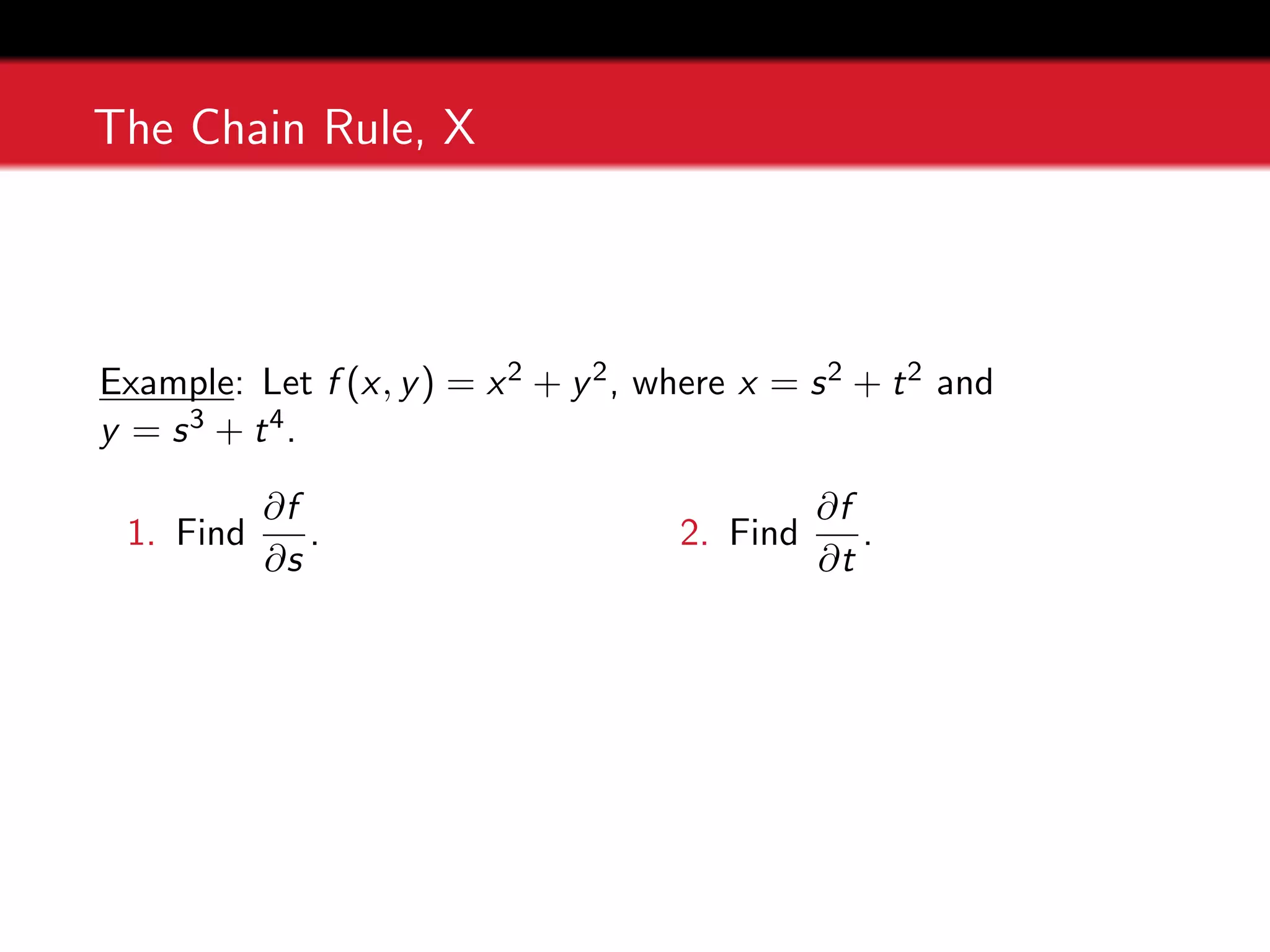 The Chain Rule, X
Example: Let f (x, y) = x2 + y2, where x = s2 + t2 and
y = s3 + t4.
1. Find
∂f
∂s
. 2. Find
∂f
∂t
.
 