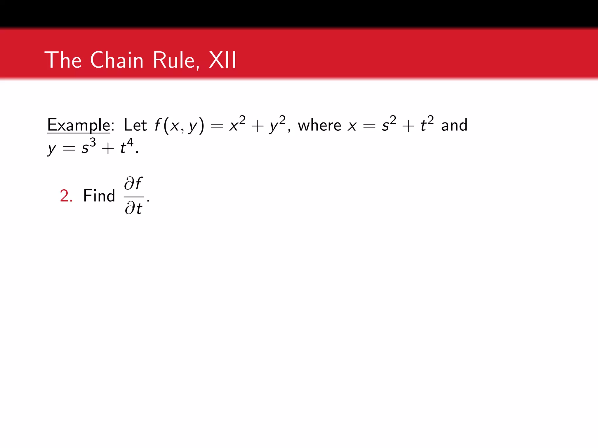 The Chain Rule, XII
Example: Let f (x, y) = x2 + y2, where x = s2 + t2 and
y = s3 + t4.
2. Find
∂f
∂t
.
 