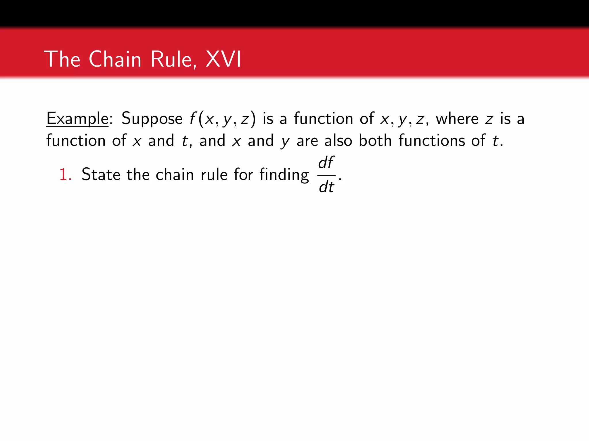 The Chain Rule, XVI
Example: Suppose f (x, y, z) is a function of x, y, z, where z is a
function of x and t, and x and y are also both functions of t.
1. State the chain rule for finding
df
dt
.
 