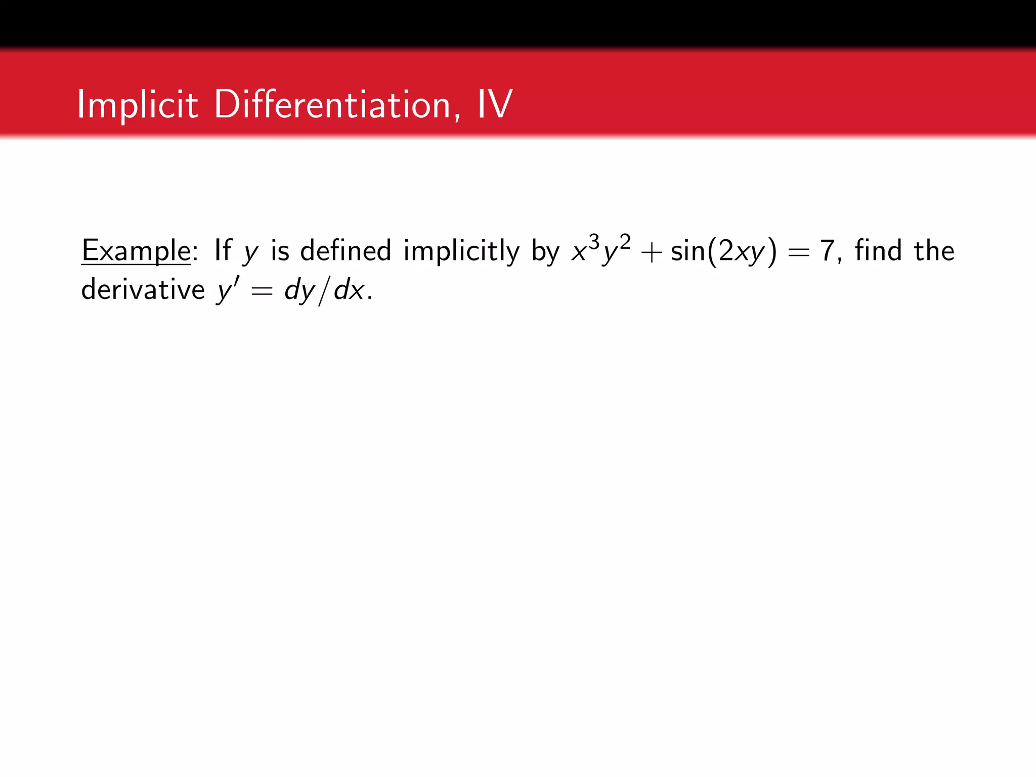 Implicit Differentiation, IV
Example: If y is defined implicitly by x3y2 + sin(2xy) = 7, find the
derivative y0 = dy/dx.
 