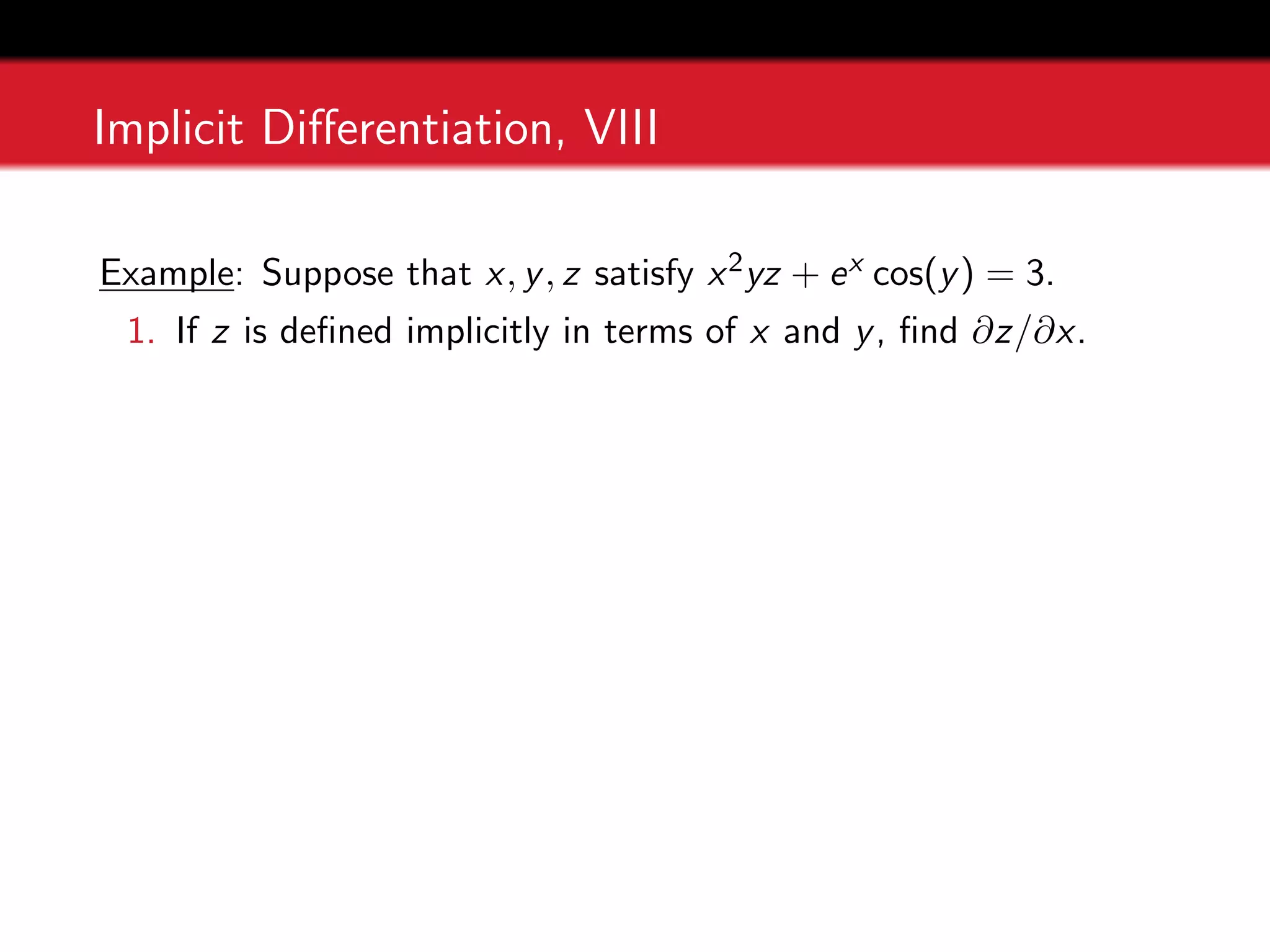 Implicit Differentiation, VIII
Example: Suppose that x, y, z satisfy x2yz + ex cos(y) = 3.
1. If z is defined implicitly in terms of x and y, find ∂z/∂x.
 