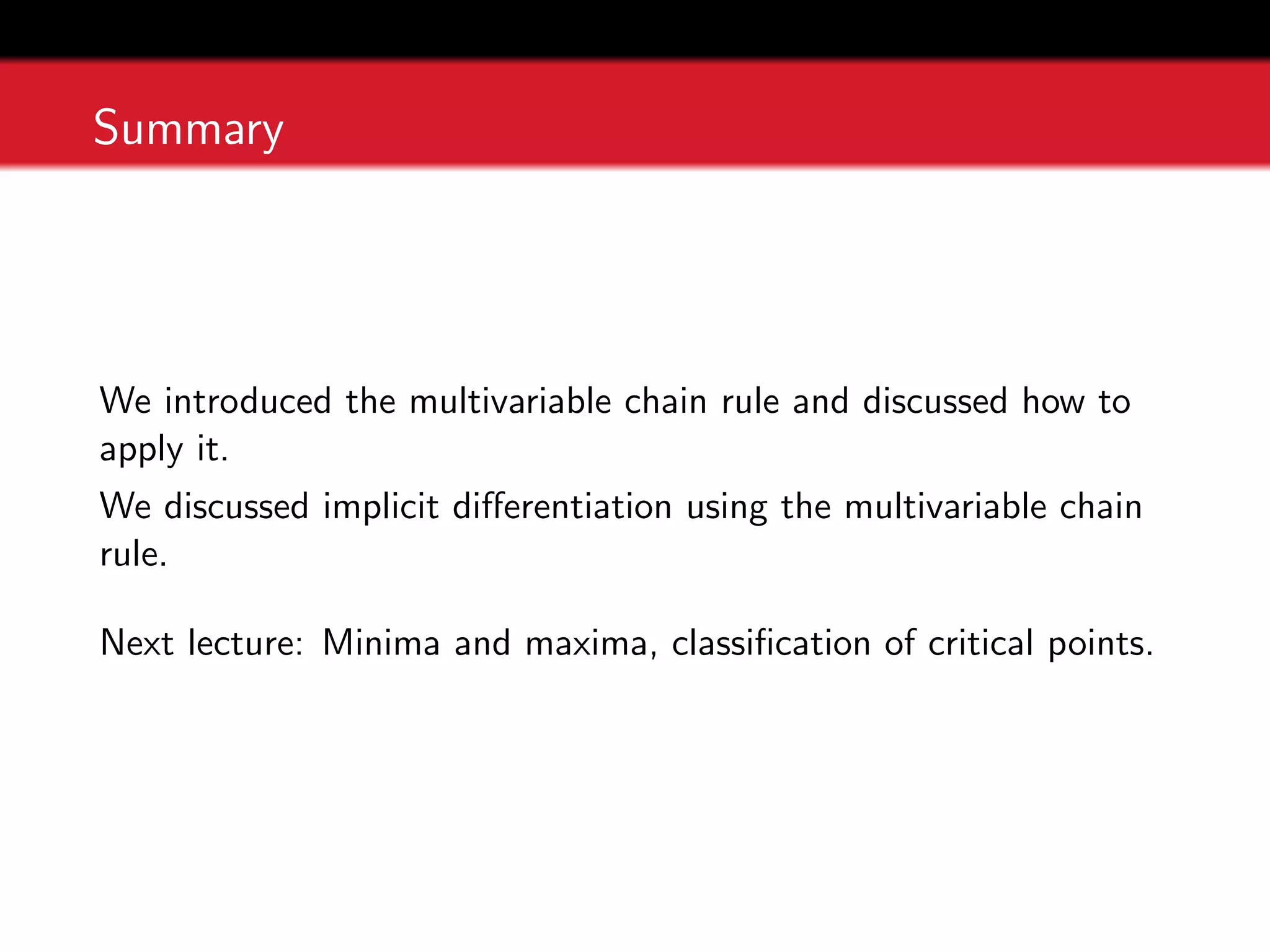 Summary
We introduced the multivariable chain rule and discussed how to
apply it.
We discussed implicit differentiation using the multivariable chain
rule.
Next lecture: Minima and maxima, classification of critical points.
 