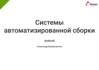 Системы
автоматизированной сборки
Android
Александр Вайцеховский
 