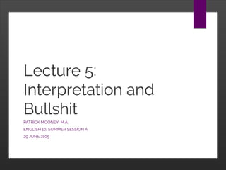 Lecture 5:
Interpretation and
Bullshit
PATRICK MOONEY, M.A.
ENGLISH 10, SUMMER SESSION A
29 JUNE 2105
 