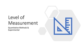 Level of
Measurement
Quantitative Methods &
Experimental
 