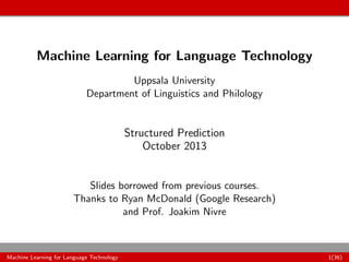 Machine Learning for Language Technology
Uppsala University
Department of Linguistics and Philology
Structured Prediction
October 2013
Slides borrowed from previous courses.
Thanks to Ryan McDonald (Google Research)
and Prof. Joakim Nivre
Machine Learning for Language Technology 1(36)
 