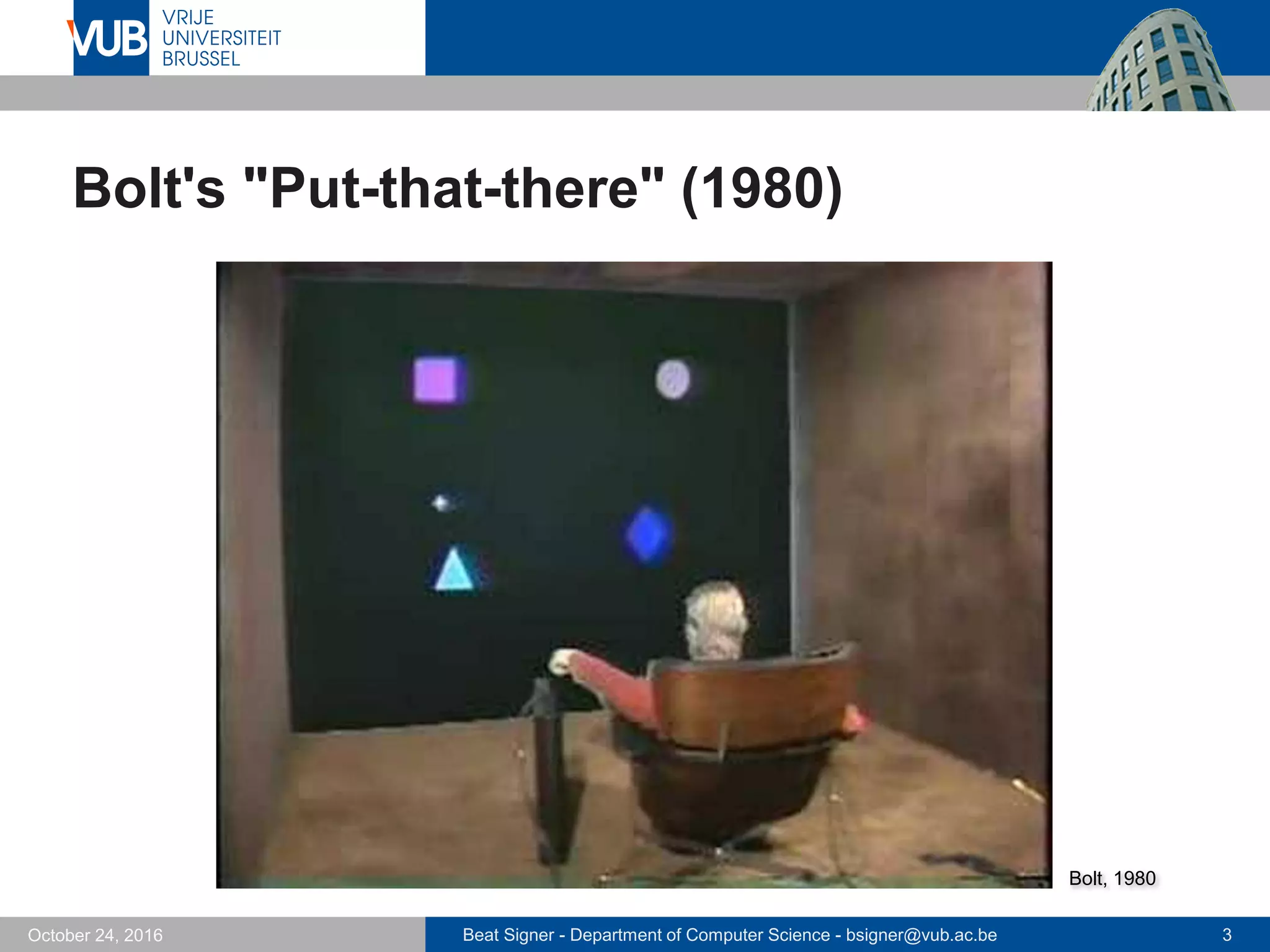 Beat Signer - Department of Computer Science - bsigner@vub.ac.be 3October 24, 2016
Bolt's "Put-that-there" (1980)
Bolt, 1980
 