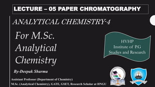 ANALYTICAL CHEMISTRY-4
By-Deepak Sharma
HVHP
Institute of P.G
Studies and Research
LECTURE – 05 PAPER CHROMATOGRAPHY
For M.Sc.
Analytical
Chemistry
Assistant Professor (Department of Chemistry)
M.Sc. (Analytical Chemistry), GATE, GSET, Research Scholar at HNGU
 
