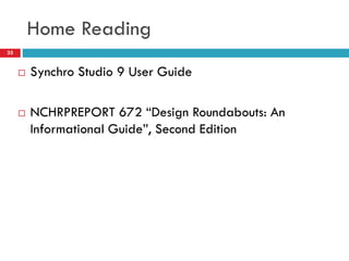 Home Reading
35
 Synchro Studio 9 User Guide
 NCHRPREPORT 672 “Design Roundabouts: An
Informational Guide”, Second Edition
 