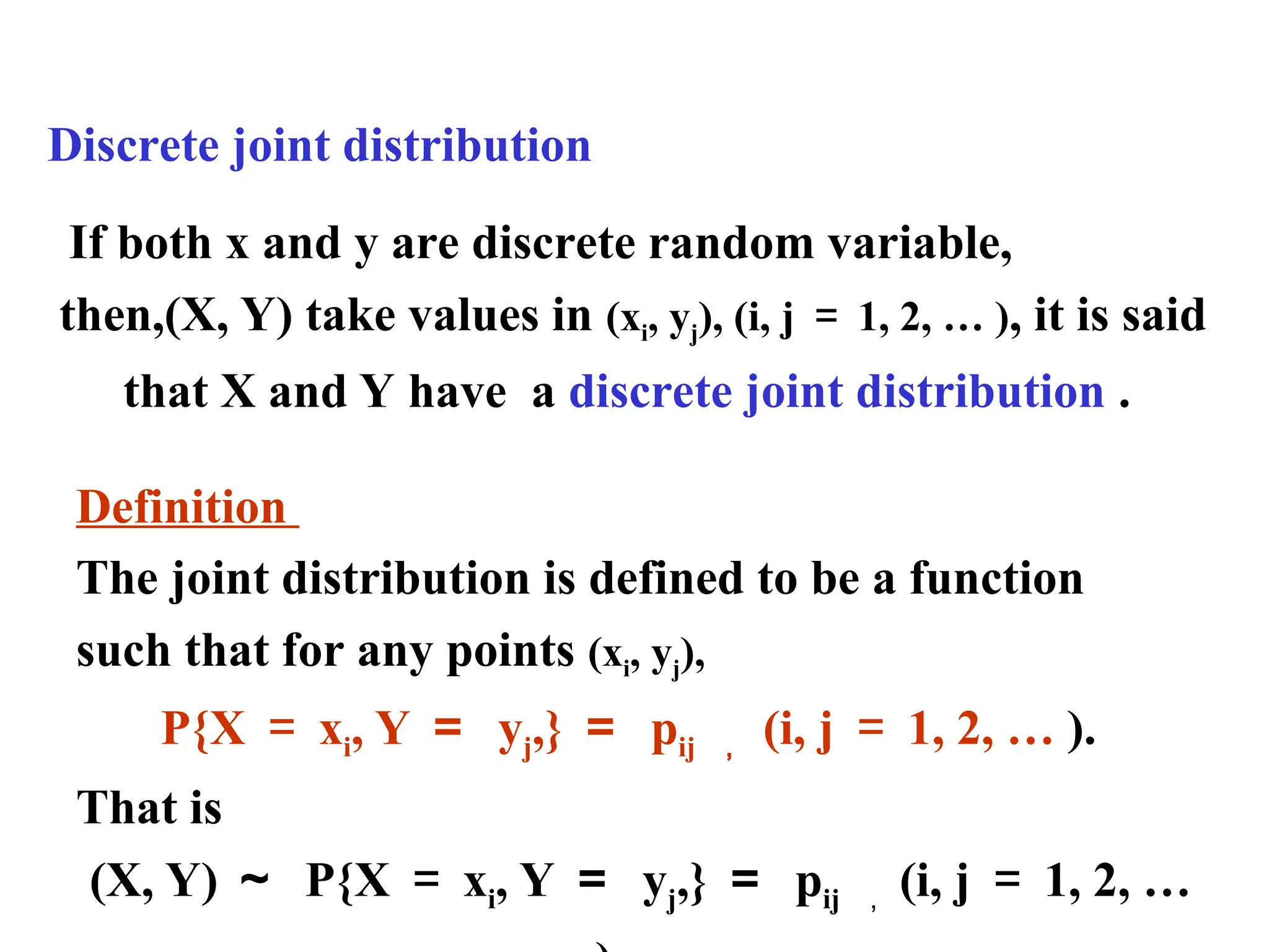 Discrete joint distribution
If both x and y are discrete random variable,
then,(X, Y) take values in (xi, yj), (i, j ＝ 1, 2, … ), it is said
that X and Y have a discrete joint distribution .
Definition
The joint distribution is defined to be a function
such that for any points (xi, yj),
P{X ＝ xi, Y ＝ yj,} ＝ pij ， (i, j ＝ 1, 2, … ).
That is
(X, Y) ～ P{X ＝ xi, Y ＝ yj,} ＝ pij ， (i, j ＝ 1, 2, …
 
