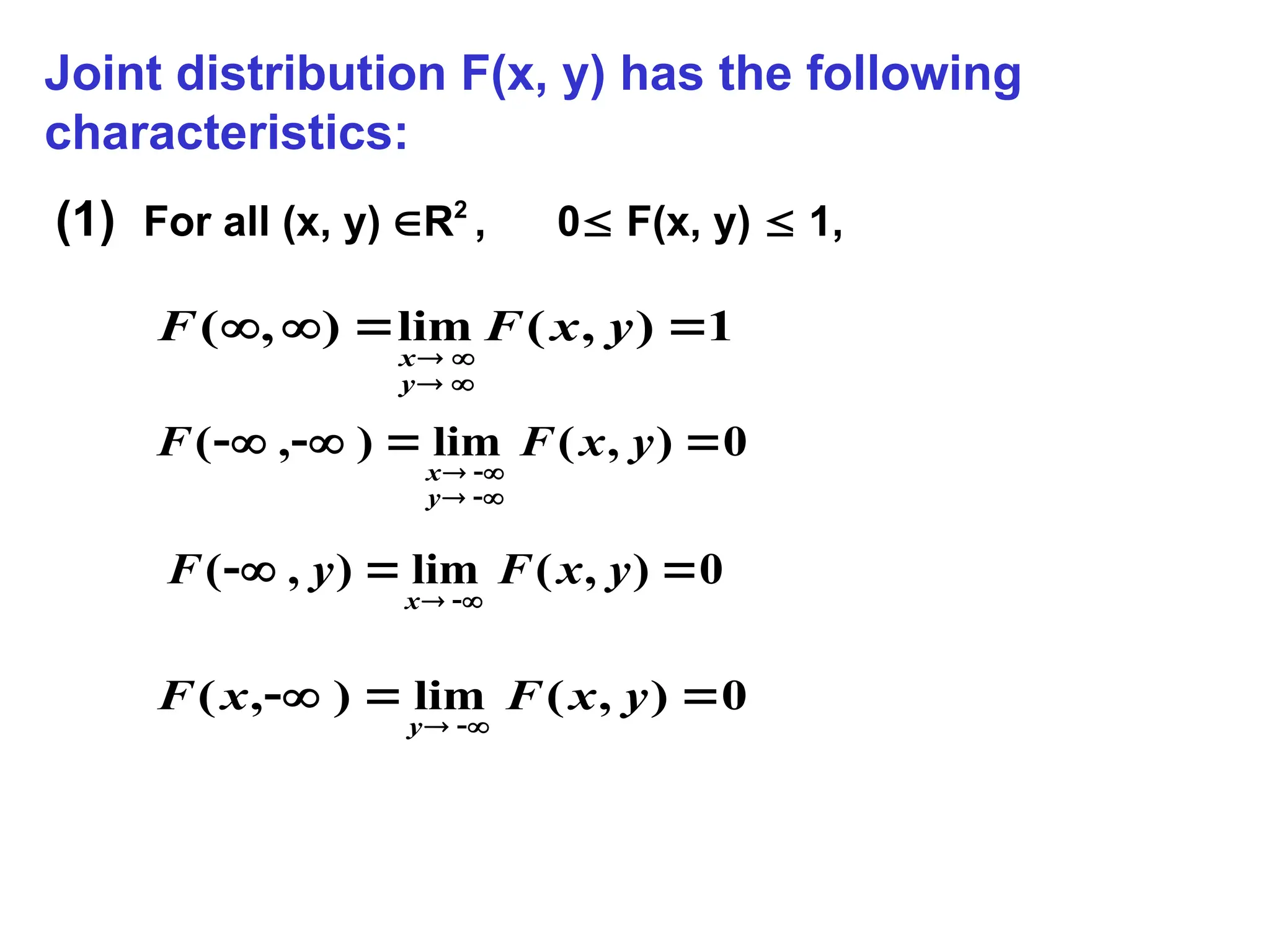 Joint distribution F(x, y) has the following
characteristics:
0
)
,
(
lim
)
,
( 







y
x
F
F
y
x
1
)
,
(
lim
)
,
( 







y
x
F
F
y
x
0
)
,
(
lim
)
,
( 




y
x
F
y
F
x
0
)
,
(
lim
)
,
( 




y
x
F
x
F
y
(1) For all (x, y) R2
, 0 F(x, y)  1,
 