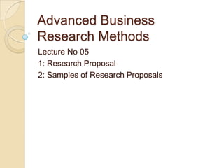 Advanced Business
Research Methods
Lecture No 05
1: Research Proposal
2: Samples of Research Proposals

 