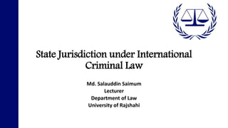 State Jurisdiction under International
Criminal Law
Md. Salauddin Saimum
Lecturer
Department of Law
University of Rajshahi
 