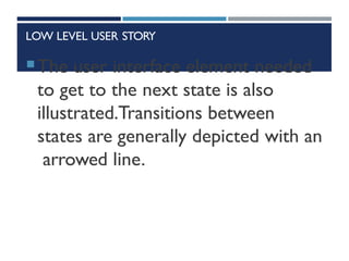 LOW LEVEL USER STORY
The user interface element needed
to get to the next state is also
illustrated.Transitions between
states are generally depicted with an
arrowed line.
 
