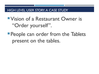 HIGH LEVEL USER STORY:A CASE STUDY
Vision of a Restaurant Owner is
“Order yourself”.
People can order from the Tablets
present on the tables.
 