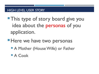 HIGH LEVEL USER STORY
This type of story board give you
idea about the personas of you
application.
Here we have two personas
 A Mother (HouseWife) or Father
 A Cook
 
