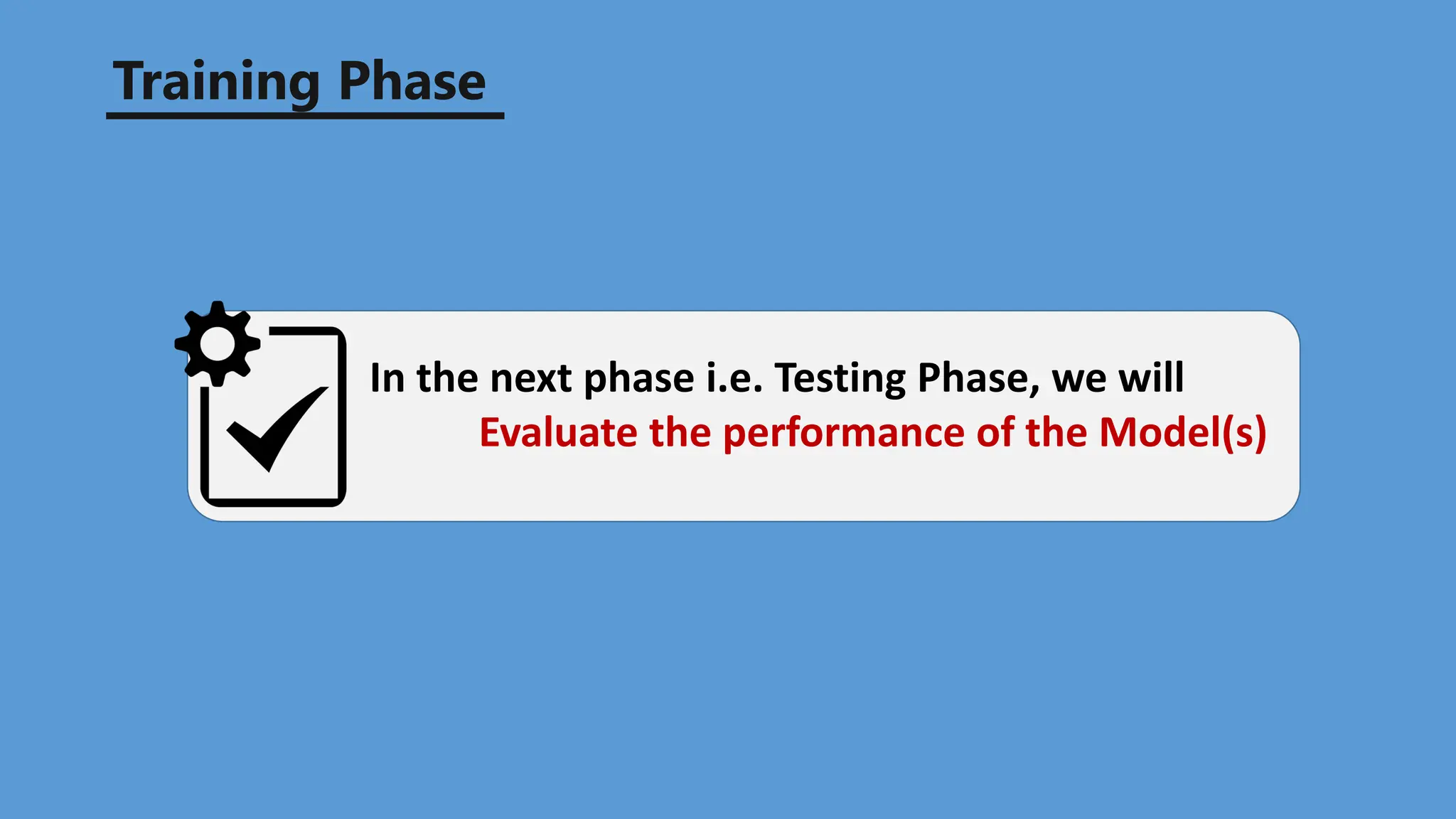 Training Phase
In the next phase i.e. Testing Phase, we will
Evaluate the performance of the Model(s)
 