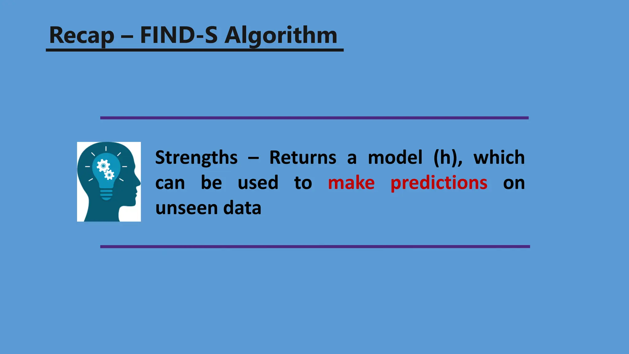 Recap – FIND-S Algorithm
Strengths – Returns a model (h), which
can be used to make predictions on
unseen data
 