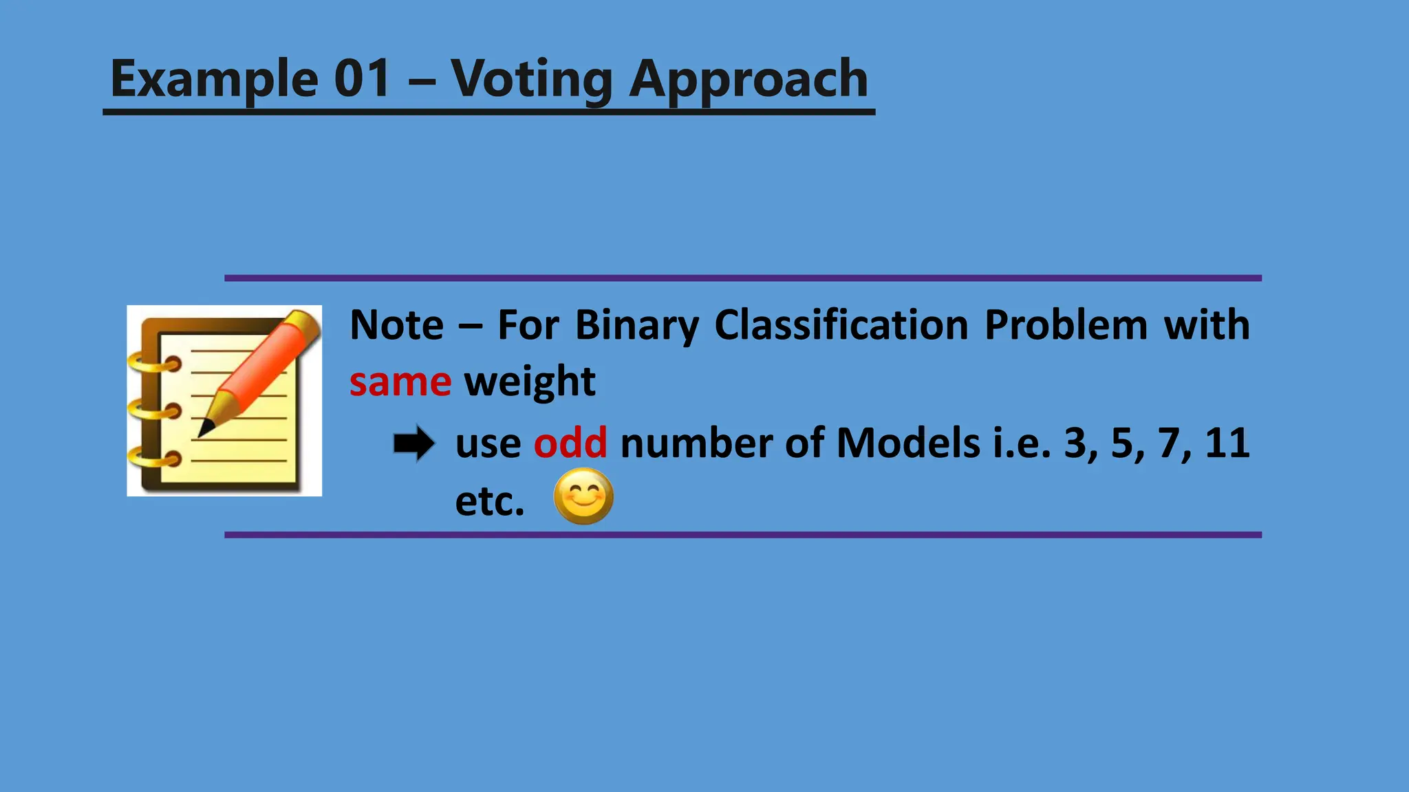 Example 01 – Voting Approach
Note – For Binary Classification Problem with
same weight
use odd number of Models i.e. 3, 5, 7, 11
etc.
 