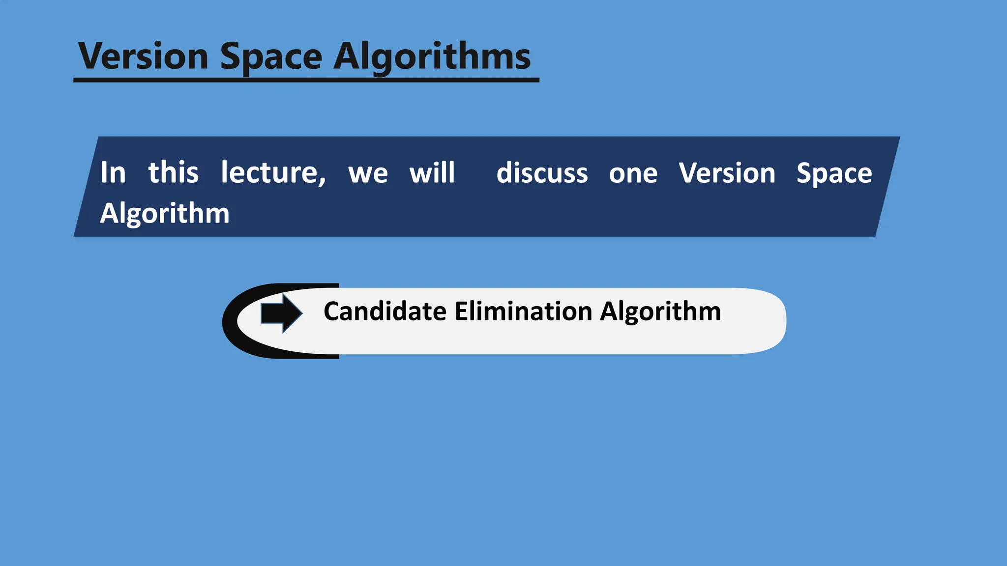 In this lecture, we will discuss one Version Space
Algorithm
Candidate Elimination Algorithm
Version Space Algorithms
 