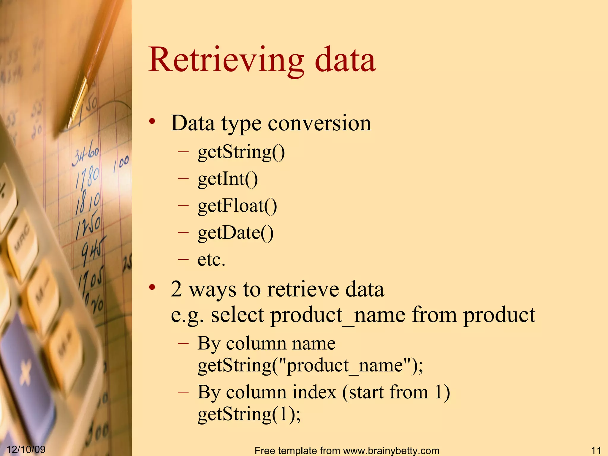 Retrieving data Data type conversion getString() getInt() getFloat() getDate() etc. 2 ways to retrieve data e.g. select product_name from product By column name getString(&quot;product_name&quot;); By column index (start from 1) getString(1); 