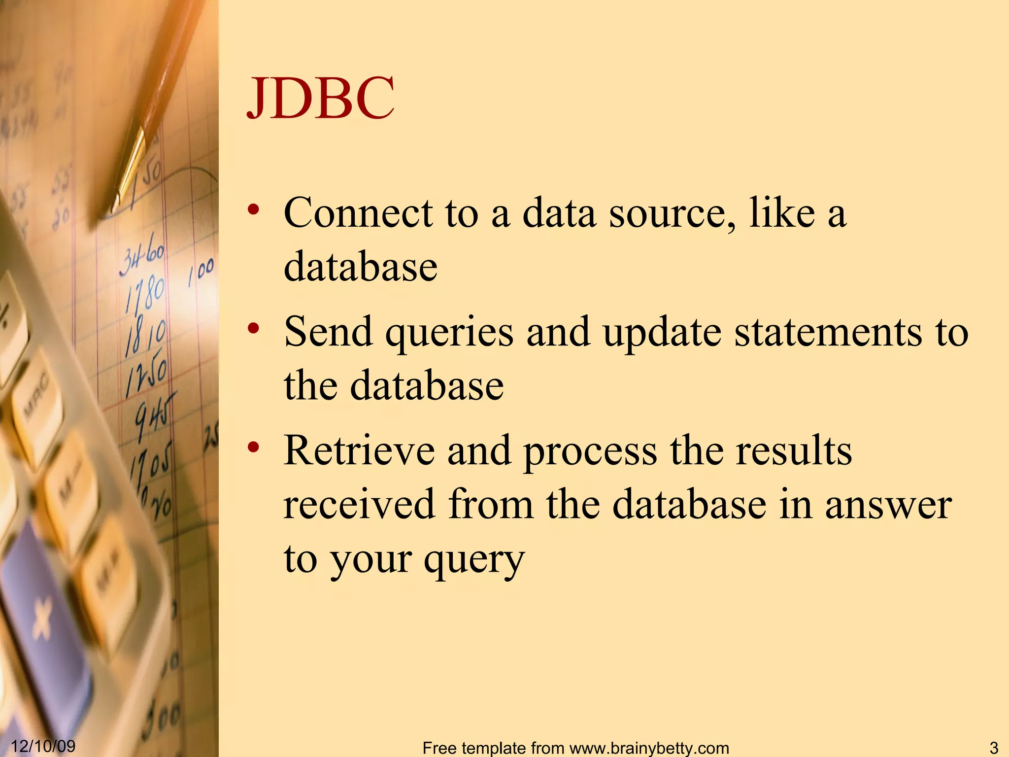 JDBC Connect to a data source, like a database  Send queries and update statements to the database  Retrieve and process the results received from the database in answer to your query   