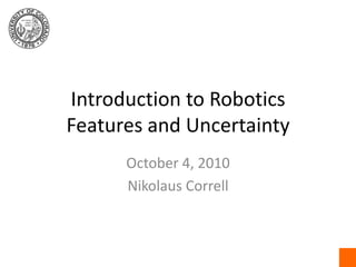 Introduction to RoboticsFeatures and Uncertainty October 4, 2010 Nikolaus Correll 