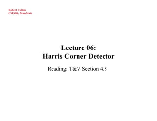 Robert Collins
CSE486, Penn State




                          Lecture 06:
                     Harris Corner Detector
                      Reading: T&V Section 4.3
 