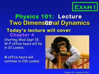 Two Dimensional Dynamics ,[object Object],Physics 101:  Lecture 06 Exam I Starting Wed Sept 15, W-F office hours will be in 32 Loomis. M office hours will continue in 236 Loomis 